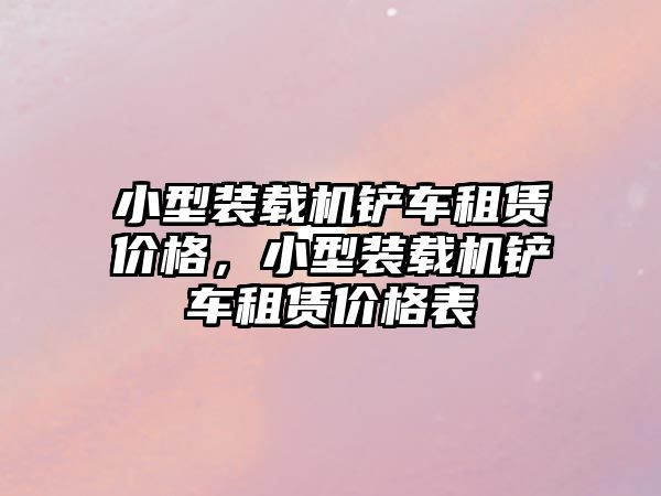 小型裝載機(jī)鏟車租賃價(jià)格，小型裝載機(jī)鏟車租賃價(jià)格表