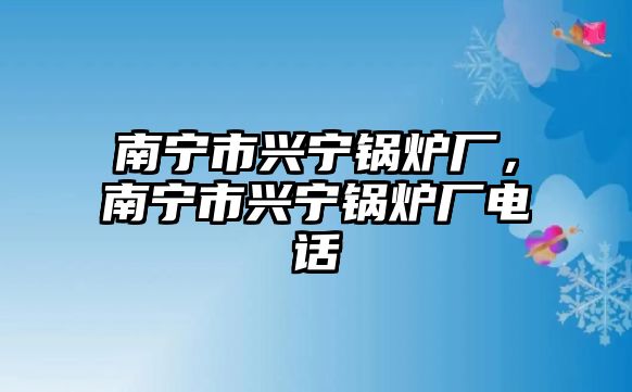 南寧市興寧鍋爐廠，南寧市興寧鍋爐廠電話