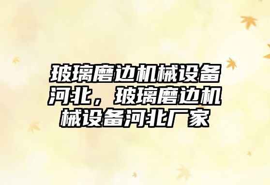 玻璃磨邊機械設(shè)備河北，玻璃磨邊機械設(shè)備河北廠家
