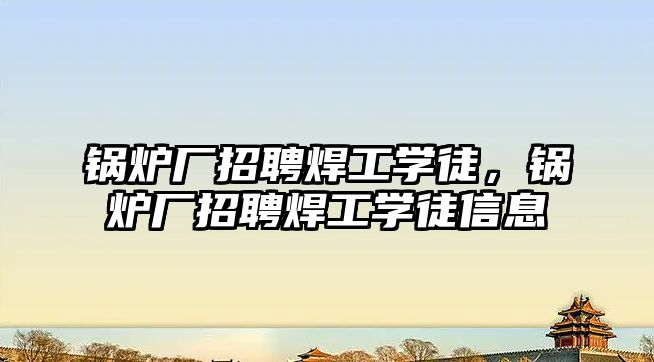 鍋爐廠招聘焊工學(xué)徒，鍋爐廠招聘焊工學(xué)徒信息