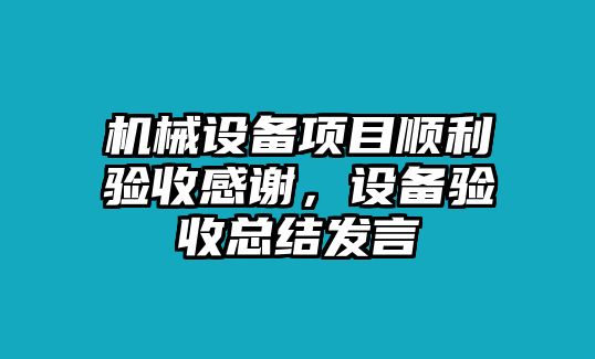 機(jī)械設(shè)備項(xiàng)目順利驗(yàn)收感謝，設(shè)備驗(yàn)收總結(jié)發(fā)言