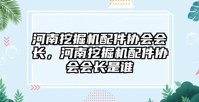 河南挖掘機配件協(xié)會會長，河南挖掘機配件協(xié)會會長是誰