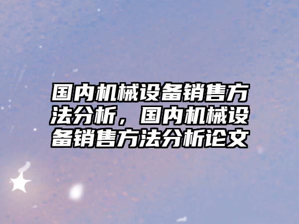 國內(nèi)機械設(shè)備銷售方法分析，國內(nèi)機械設(shè)備銷售方法分析論文