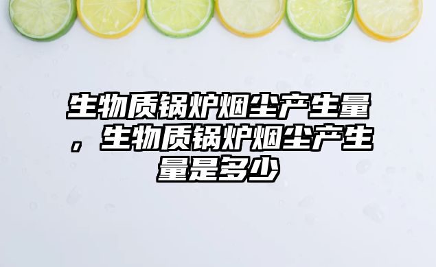 生物質(zhì)鍋爐煙塵產(chǎn)生量，生物質(zhì)鍋爐煙塵產(chǎn)生量是多少