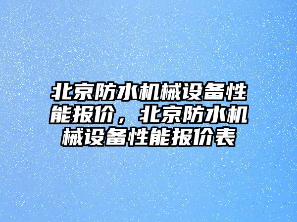 北京防水機(jī)械設(shè)備性能報(bào)價(jià)，北京防水機(jī)械設(shè)備性能報(bào)價(jià)表