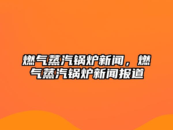 燃?xì)庹羝仩t新聞，燃?xì)庹羝仩t新聞報(bào)道