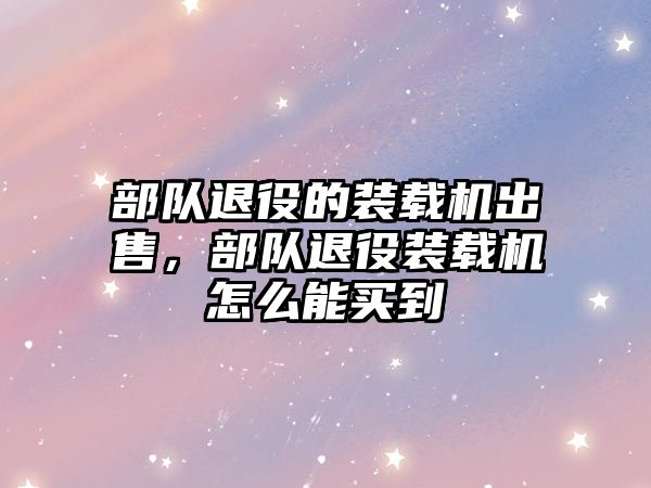 部隊(duì)退役的裝載機(jī)出售，部隊(duì)退役裝載機(jī)怎么能買到