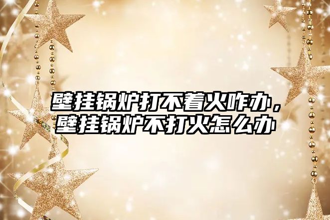 壁掛鍋爐打不著火咋辦，壁掛鍋爐不打火怎么辦