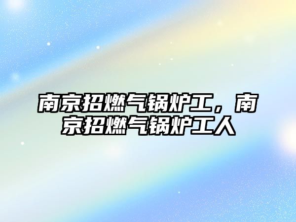 南京招燃氣鍋爐工，南京招燃氣鍋爐工人
