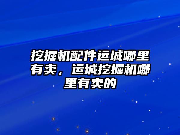 挖掘機配件運城哪里有賣，運城挖掘機哪里有賣的