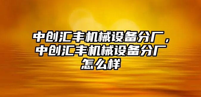 中創(chuàng)匯豐機(jī)械設(shè)備分廠，中創(chuàng)匯豐機(jī)械設(shè)備分廠怎么樣