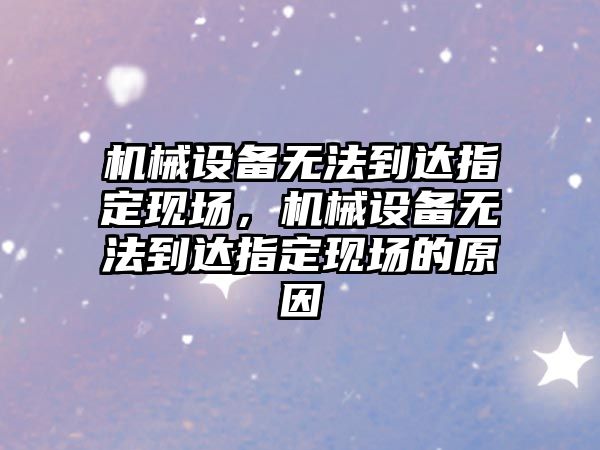 機械設(shè)備無法到達指定現(xiàn)場，機械設(shè)備無法到達指定現(xiàn)場的原因