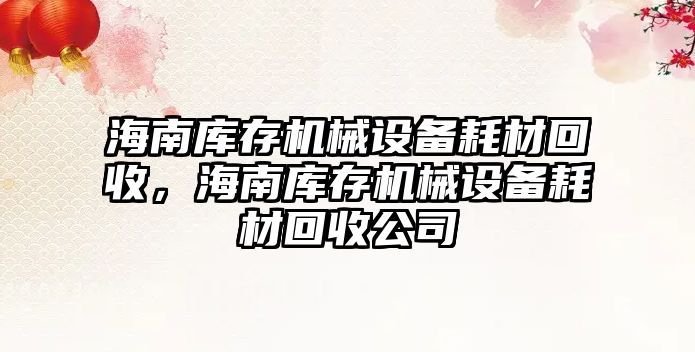 海南庫存機(jī)械設(shè)備耗材回收，海南庫存機(jī)械設(shè)備耗材回收公司