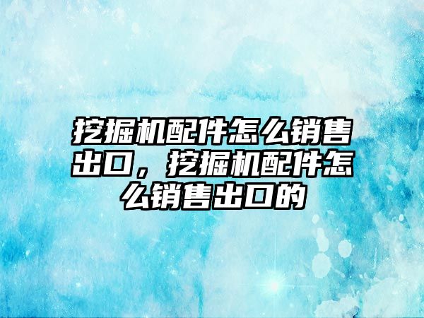 挖掘機配件怎么銷售出口，挖掘機配件怎么銷售出口的