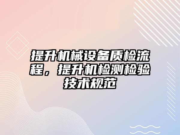 提升機械設(shè)備質(zhì)檢流程，提升機檢測檢驗技術(shù)規(guī)范