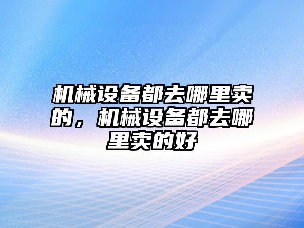 機(jī)械設(shè)備都去哪里賣的，機(jī)械設(shè)備都去哪里賣的好