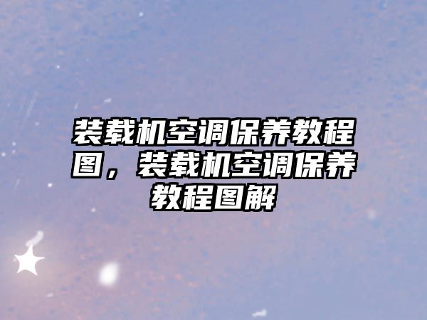 裝載機(jī)空調(diào)保養(yǎng)教程圖，裝載機(jī)空調(diào)保養(yǎng)教程圖解