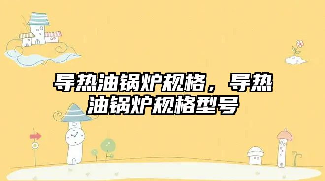 導(dǎo)熱油鍋爐規(guī)格，導(dǎo)熱油鍋爐規(guī)格型號
