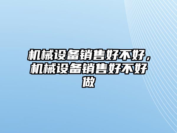機(jī)械設(shè)備銷(xiāo)售好不好，機(jī)械設(shè)備銷(xiāo)售好不好做