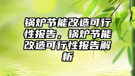 鍋爐節(jié)能改造可行性報(bào)告，鍋爐節(jié)能改造可行性報(bào)告解析