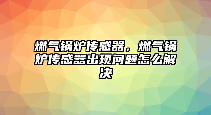 燃氣鍋爐傳感器，燃氣鍋爐傳感器出現(xiàn)問題怎么解決
