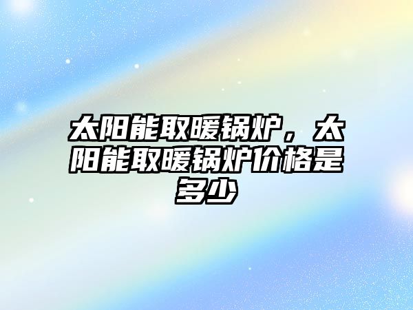 太陽(yáng)能取暖鍋爐，太陽(yáng)能取暖鍋爐價(jià)格是多少
