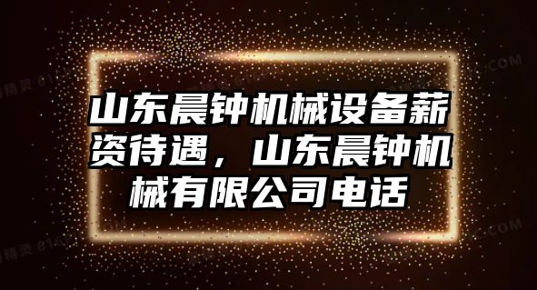 山東晨鐘機(jī)械設(shè)備薪資待遇，山東晨鐘機(jī)械有限公司電話
