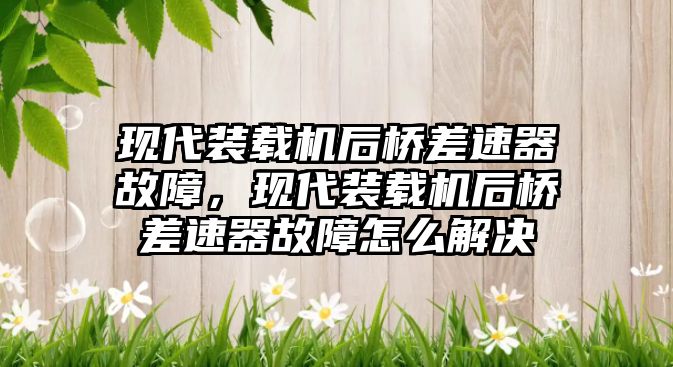 現(xiàn)代裝載機后橋差速器故障，現(xiàn)代裝載機后橋差速器故障怎么解決
