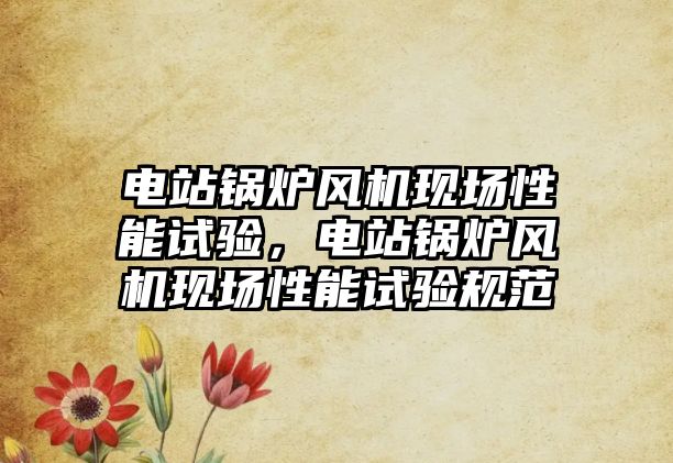 電站鍋爐風(fēng)機現(xiàn)場性能試驗，電站鍋爐風(fēng)機現(xiàn)場性能試驗規(guī)范