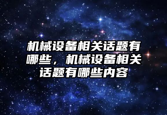 機械設備相關話題有哪些，機械設備相關話題有哪些內(nèi)容