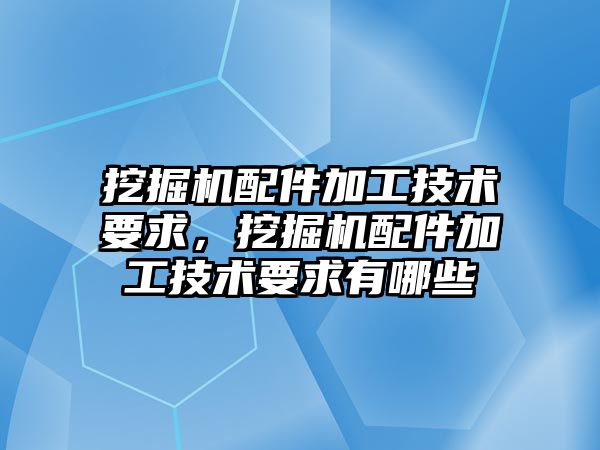 挖掘機配件加工技術要求，挖掘機配件加工技術要求有哪些