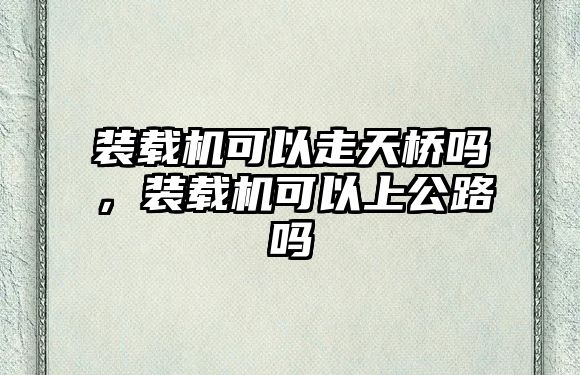 裝載機可以走天橋嗎，裝載機可以上公路嗎