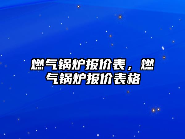 燃?xì)忮仩t報(bào)價(jià)表，燃?xì)忮仩t報(bào)價(jià)表格