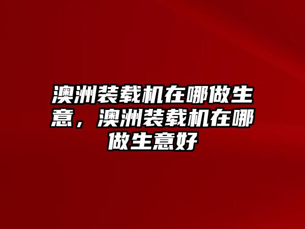 澳洲裝載機在哪做生意，澳洲裝載機在哪做生意好