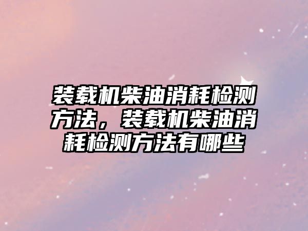 裝載機(jī)柴油消耗檢測方法，裝載機(jī)柴油消耗檢測方法有哪些