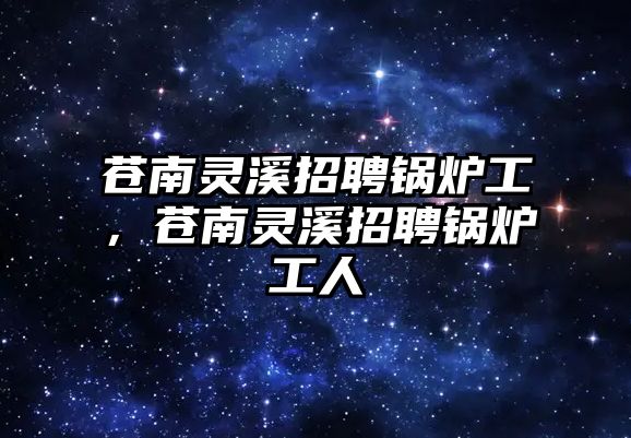 蒼南靈溪招聘鍋爐工，蒼南靈溪招聘鍋爐工人