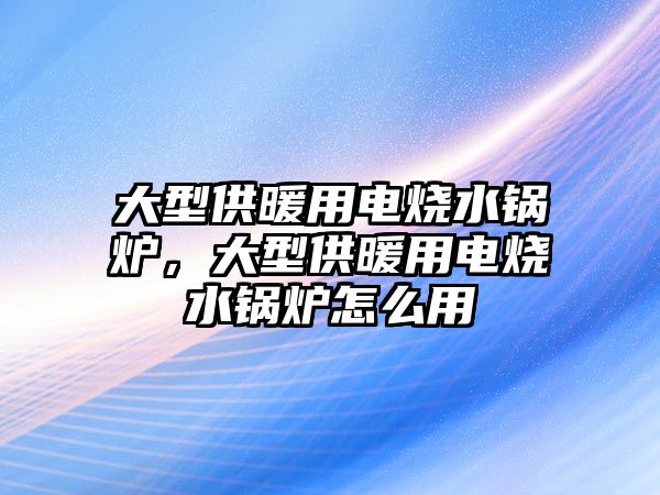 大型供暖用電燒水鍋爐，大型供暖用電燒水鍋爐怎么用