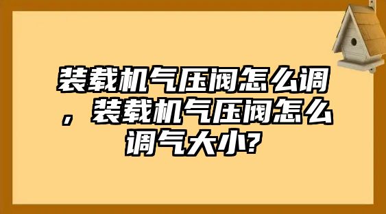 裝載機(jī)氣壓閥怎么調(diào)，裝載機(jī)氣壓閥怎么調(diào)氣大小?