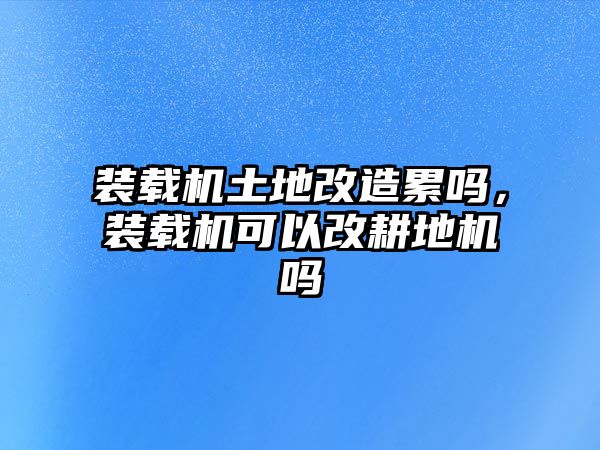 裝載機土地改造累嗎，裝載機可以改耕地機嗎