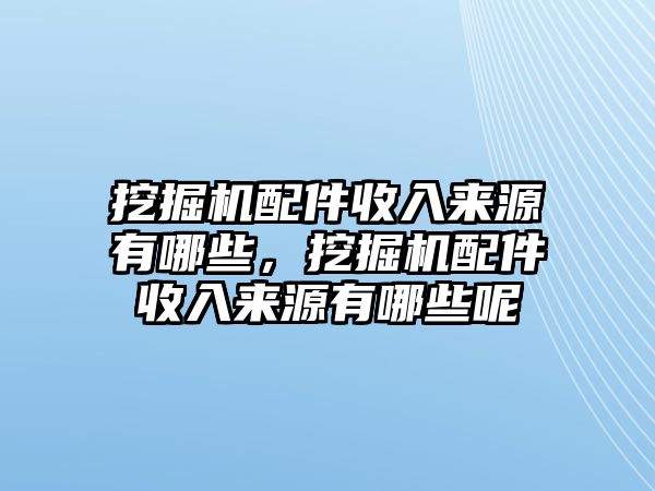 挖掘機配件收入來源有哪些，挖掘機配件收入來源有哪些呢