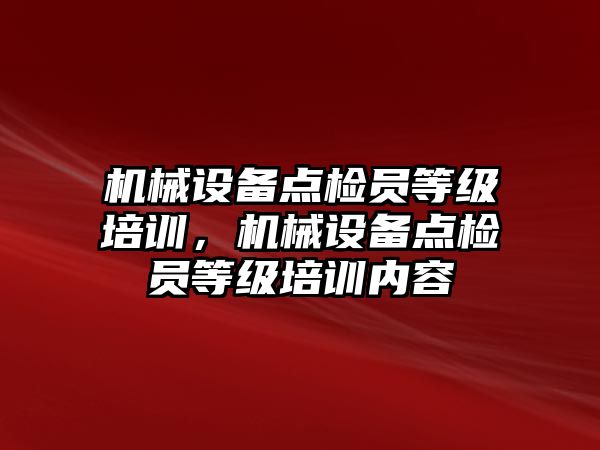 機械設(shè)備點檢員等級培訓(xùn)，機械設(shè)備點檢員等級培訓(xùn)內(nèi)容