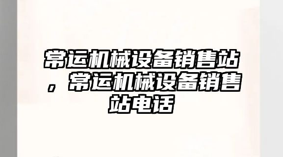 常運(yùn)機(jī)械設(shè)備銷售站，常運(yùn)機(jī)械設(shè)備銷售站電話