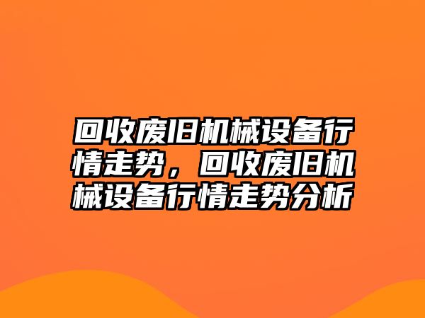 回收廢舊機械設(shè)備行情走勢，回收廢舊機械設(shè)備行情走勢分析
