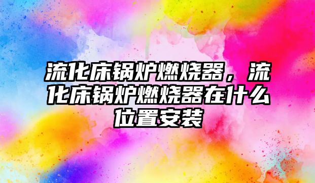 流化床鍋爐燃燒器，流化床鍋爐燃燒器在什么位置安裝