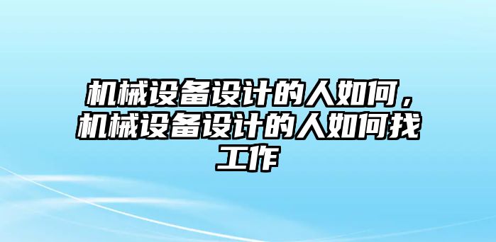機(jī)械設(shè)備設(shè)計(jì)的人如何，機(jī)械設(shè)備設(shè)計(jì)的人如何找工作
