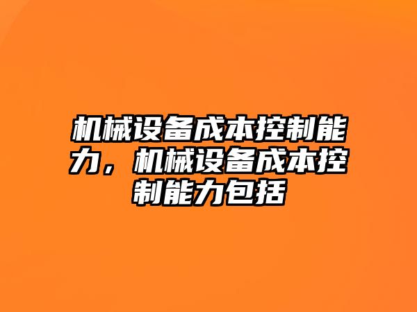 機(jī)械設(shè)備成本控制能力，機(jī)械設(shè)備成本控制能力包括