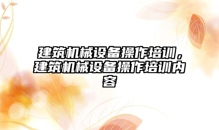 建筑機械設(shè)備操作培訓(xùn)，建筑機械設(shè)備操作培訓(xùn)內(nèi)容