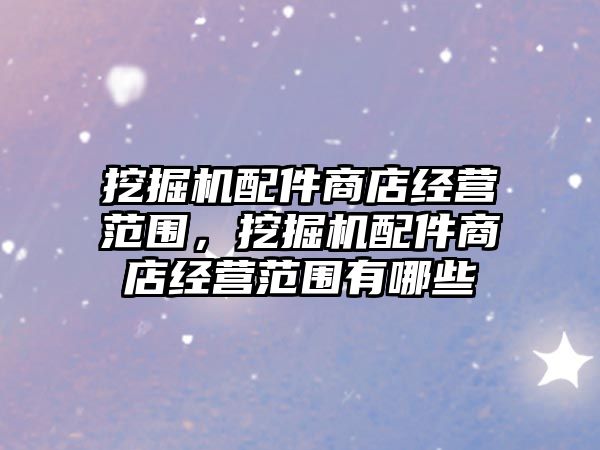 挖掘機(jī)配件商店經(jīng)營(yíng)范圍，挖掘機(jī)配件商店經(jīng)營(yíng)范圍有哪些