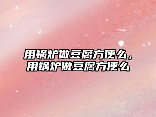 用鍋爐做豆腐方便么，用鍋爐做豆腐方便么