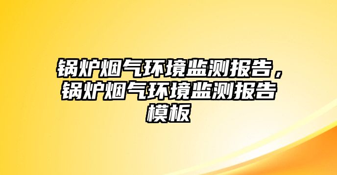 鍋爐煙氣環(huán)境監(jiān)測報(bào)告，鍋爐煙氣環(huán)境監(jiān)測報(bào)告模板
